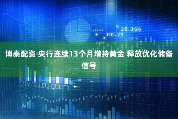 博泰配资 央行连续13个月增持黄金 释放优化储备信号