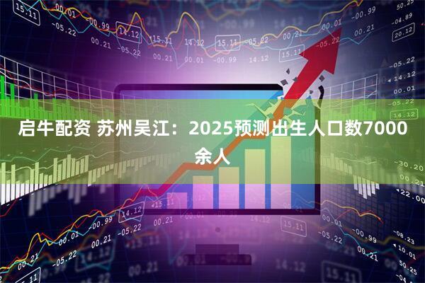 启牛配资 苏州吴江:2025预测出生人口数7000余人