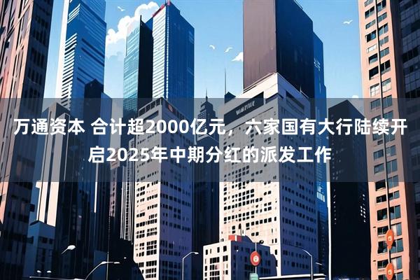 万通资本 合计超2000亿元，六家国有大行陆续开启2025年中期分红的派发工作