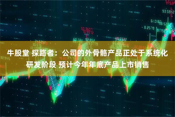 牛股堂 探路者：公司的外骨骼产品正处于系统化研发阶段 预计今年年底产品上市销售