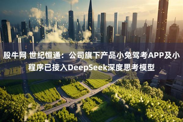 股牛网 世纪恒通：公司旗下产品小兔驾考APP及小程序已接入DeepSeek深度思考模型