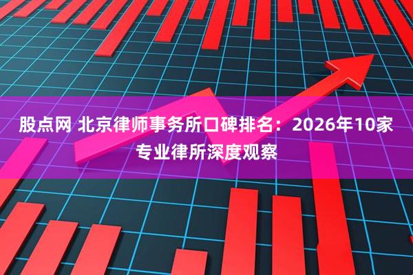 股点网 北京律师事务所口碑排名：2026年10家专业律所深度观察