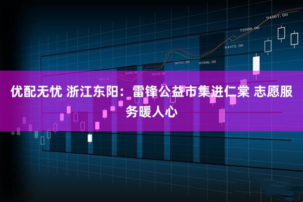 优配无忧 浙江东阳：雷锋公益市集进仁棠 志愿服务暖人心