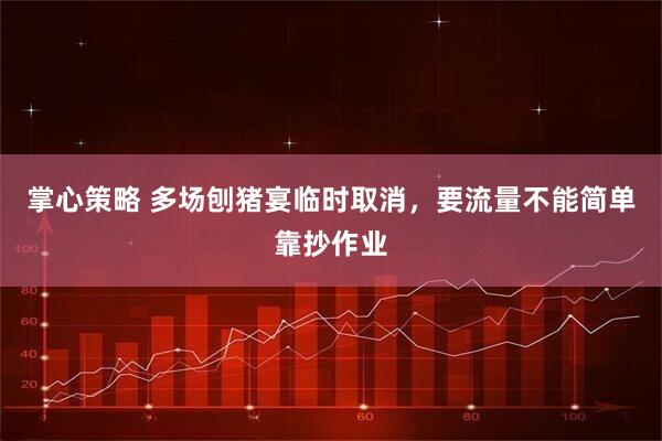 掌心策略 多场刨猪宴临时取消，要流量不能简单靠抄作业