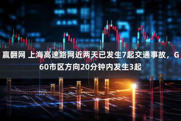 赢翻网 上海高速路网近两天已发生7起交通事故，G60市区方向20分钟内发生3起