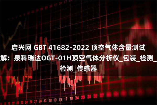 启兴网 GBT 41682-2022 顶空气体含量测试标准详解：泉科瑞达OGT-01H顶空气体分析仪_包装_检测_传感器