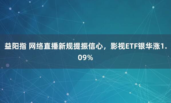 益阳指 网络直播新规提振信心，影视ETF银华涨1.09%