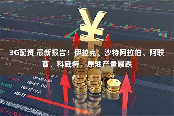 3G配资 最新报告！伊拉克、沙特阿拉伯、阿联酋、科威特，原油产量暴跌