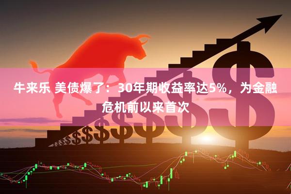 牛来乐 美债爆了：30年期收益率达5%，为金融危机前以来首次