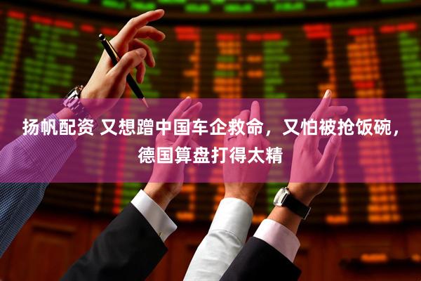 扬帆配资 又想蹭中国车企救命，又怕被抢饭碗，德国算盘打得太精
