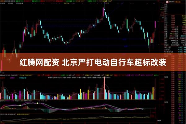 红腾网配资 北京严打电动自行车超标改装