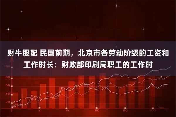 财牛股配 民国前期，北京市各劳动阶级的工资和工作时长：财政部印刷局职工的工作时