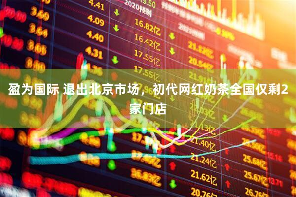 盈为国际 退出北京市场，初代网红奶茶全国仅剩2家门店