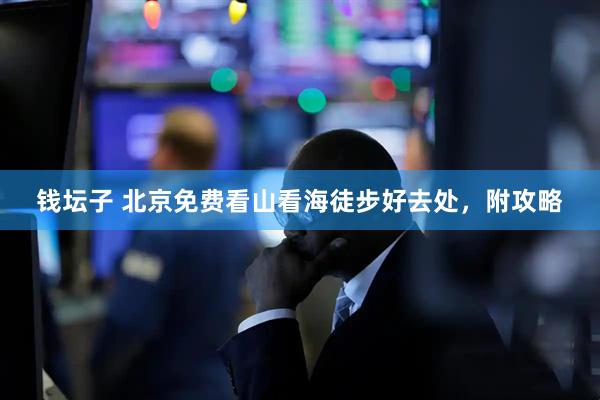 钱坛子 北京免费看山看海徒步好去处，附攻略