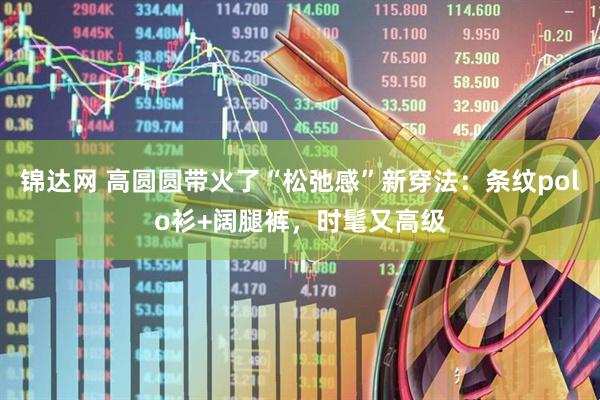 锦达网 高圆圆带火了“松弛感”新穿法：条纹polo衫+阔腿裤，时髦又高级