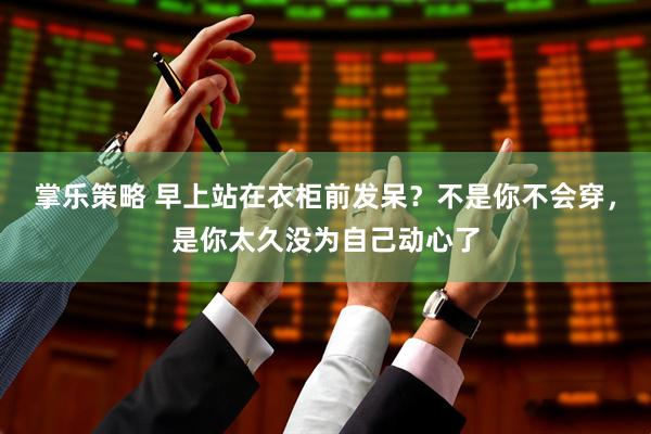 掌乐策略 早上站在衣柜前发呆？不是你不会穿，是你太久没为自己动心了